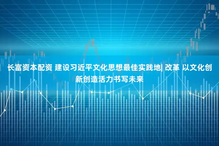 长富资本配资 建设习近平文化思想最佳实践地| 改革 以文化创新创造活力书写未来