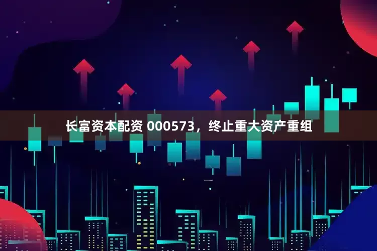长富资本配资 000573，终止重大资产重组