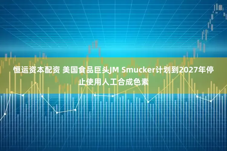 恒运资本配资 美国食品巨头JM Smucker计划到2027年停止使用人工合成色素