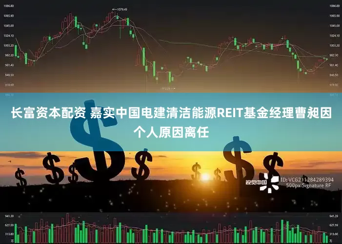 长富资本配资 嘉实中国电建清洁能源REIT基金经理曹昶因个人原因离任