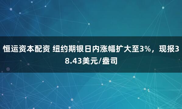恒运资本配资 纽约期银日内涨幅扩大至3%，现报38.43美元/盎司