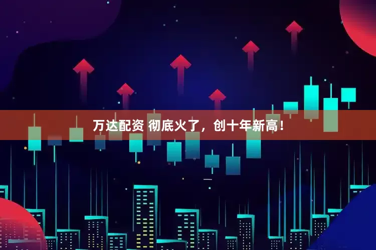 万达配资 彻底火了，创十年新高！