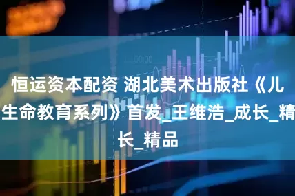 恒运资本配资 湖北美术出版社《儿童生命教育系列》首发_王维浩_成长_精品