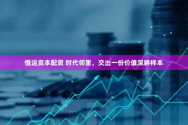 恒运资本配资 时代邻里，交出一份价值深耕样本