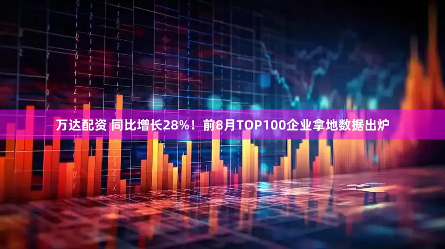 万达配资 同比增长28%！前8月TOP100企业拿地数据出炉
