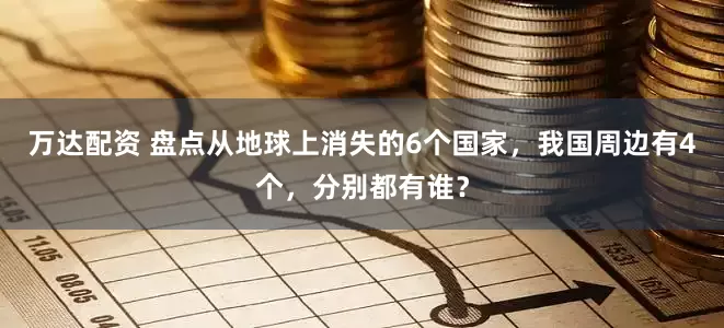 万达配资 盘点从地球上消失的6个国家，我国周边有4个，分别都有谁？