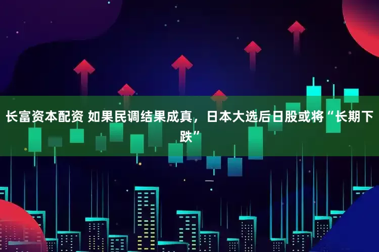 长富资本配资 如果民调结果成真，日本大选后日股或将“长期下跌”