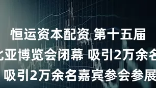 恒运资本配资 第十五届中国—东北亚博览会闭幕 吸引2万余名嘉宾参会参展