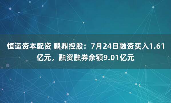 恒运资本配资 鹏鼎控股：7月24日融资买入1.61亿元，融资融券余额9.01亿元