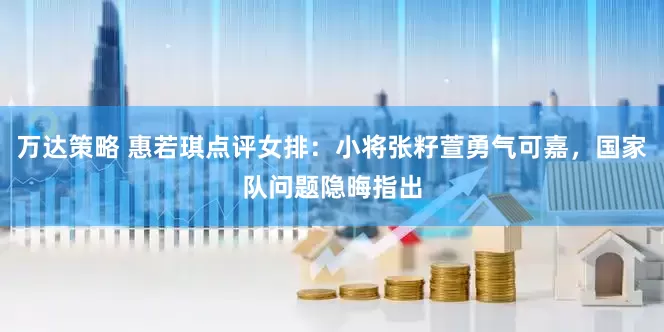 万达策略 惠若琪点评女排：小将张籽萱勇气可嘉，国家队问题隐晦指出