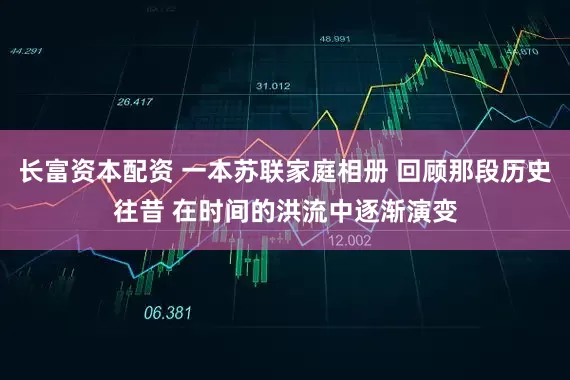 长富资本配资 一本苏联家庭相册 回顾那段历史往昔 在时间的洪流中逐渐演变