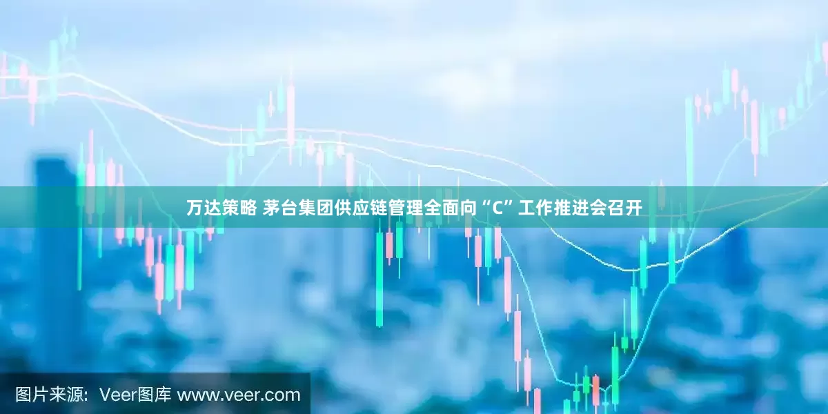 万达策略 茅台集团供应链管理全面向“C”工作推进会召开